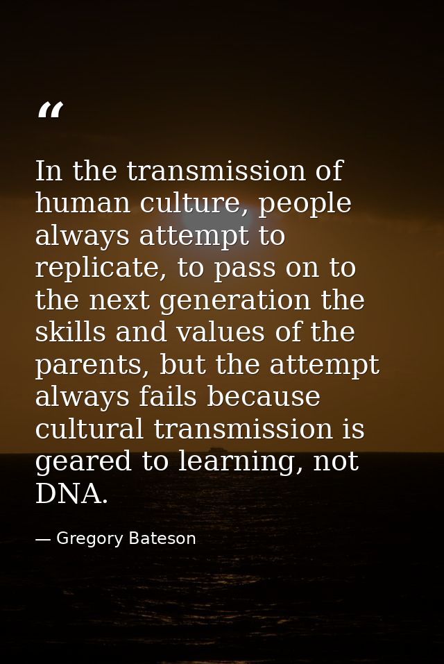 In the transmission of human culture, people always attempt to replicate, to pass on to the next generation the skills a — Gregory Bateson