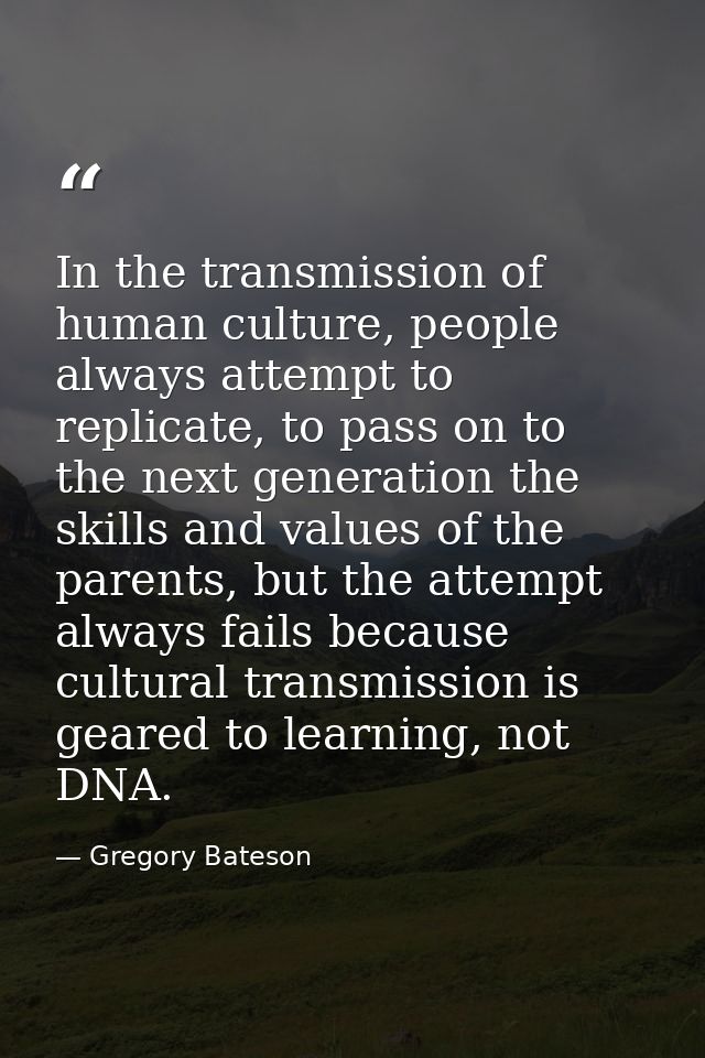 In the transmission of human culture, people always attempt to replicate, to pass on to the next generation the skills a — Gregory Bateson