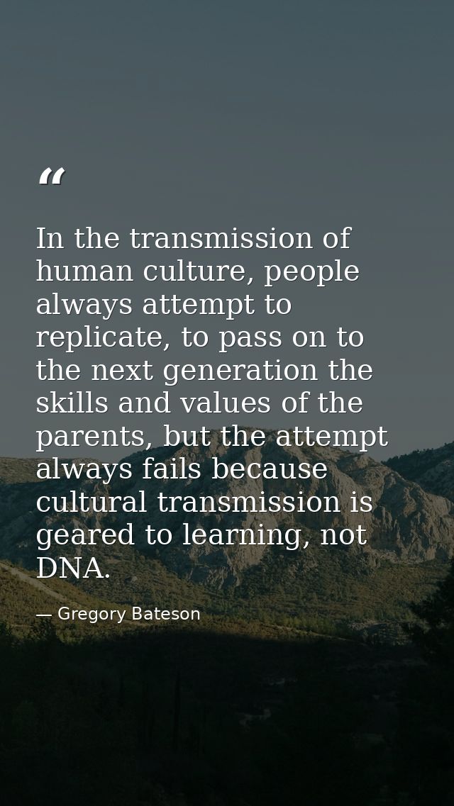 In the transmission of human culture, people always attempt to replicate, to pass on to the next generation the skills a — Gregory Bateson