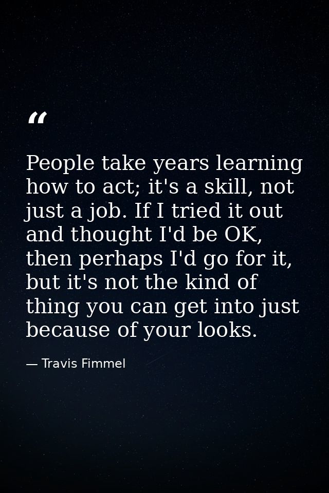 People take years learning how to act; it's a skill, not just a job. If I tried it out and thought I'd be OK, then perha — Travis Fimmel
