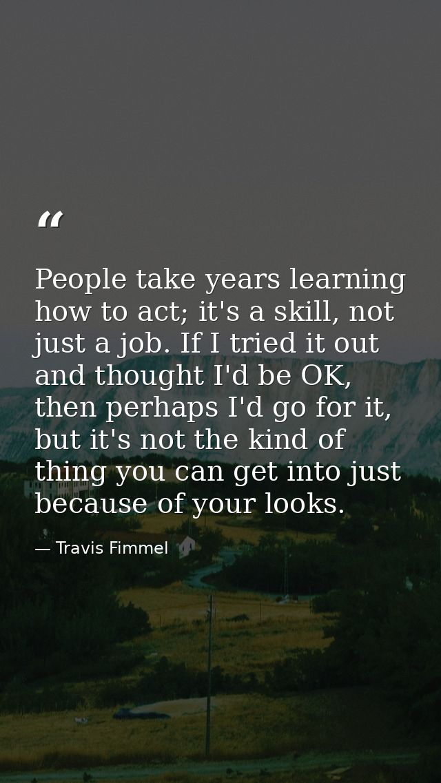 People take years learning how to act; it's a skill, not just a job. If I tried it out and thought I'd be OK, then perha — Travis Fimmel