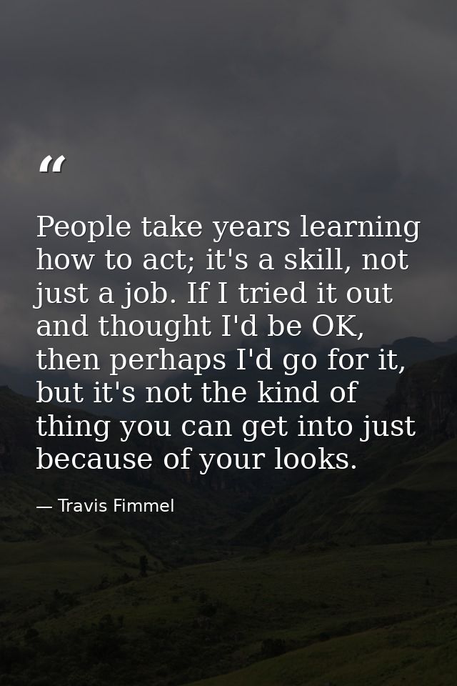 People take years learning how to act; it's a skill, not just a job. If I tried it out and thought I'd be OK, then perha — Travis Fimmel
