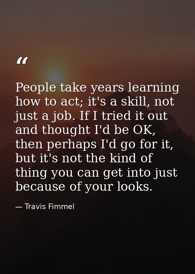 People take years learning how to act; it's a skill, not just a job. If I tried it out and thought I'd be OK, then perha — Travis Fimmel