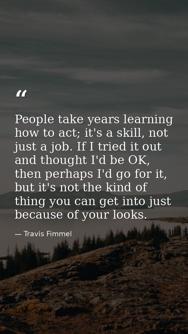People take years learning how to act; it's a skill, not just a job. If I tried it out and thought I'd be OK, then perha — Travis Fimmel