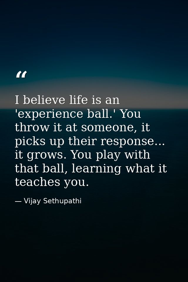 I believe life is an 'experience ball.' You throw it at someone, it picks up their response... it grows. You play with t — Vijay Sethupathi