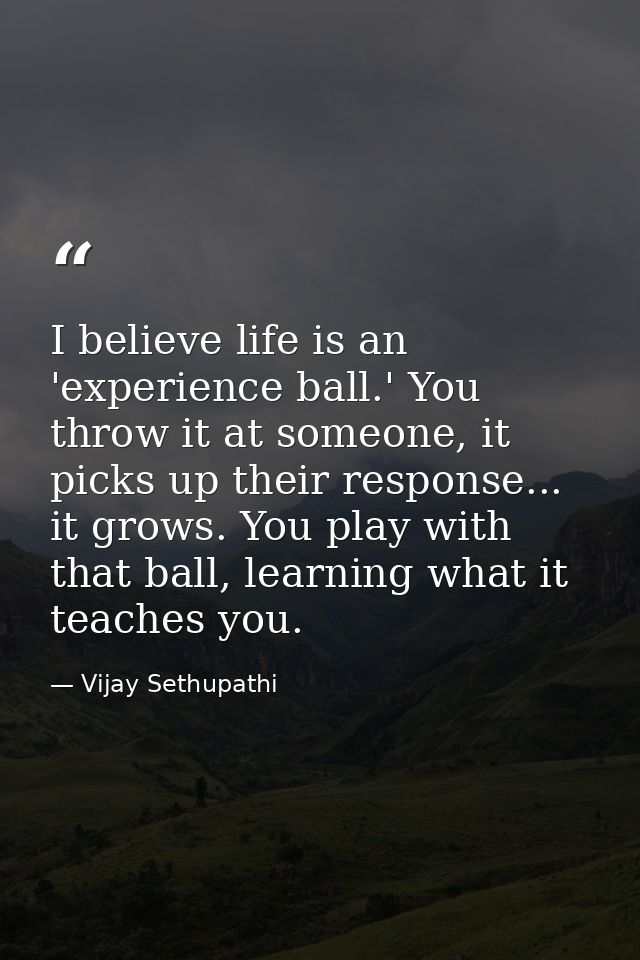 I believe life is an 'experience ball.' You throw it at someone, it picks up their response... it grows. You play with t — Vijay Sethupathi
