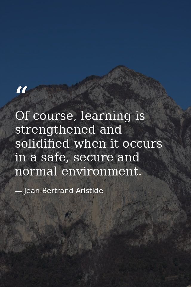 Of course, learning is strengthened and solidified when it occurs in a safe, secure and normal environment. — Jean-Bertrand Aristide
