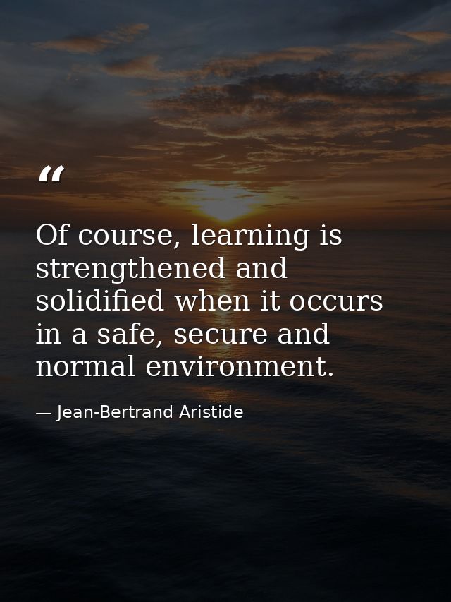 Of course, learning is strengthened and solidified when it occurs in a safe, secure and normal environment. — Jean-Bertrand Aristide