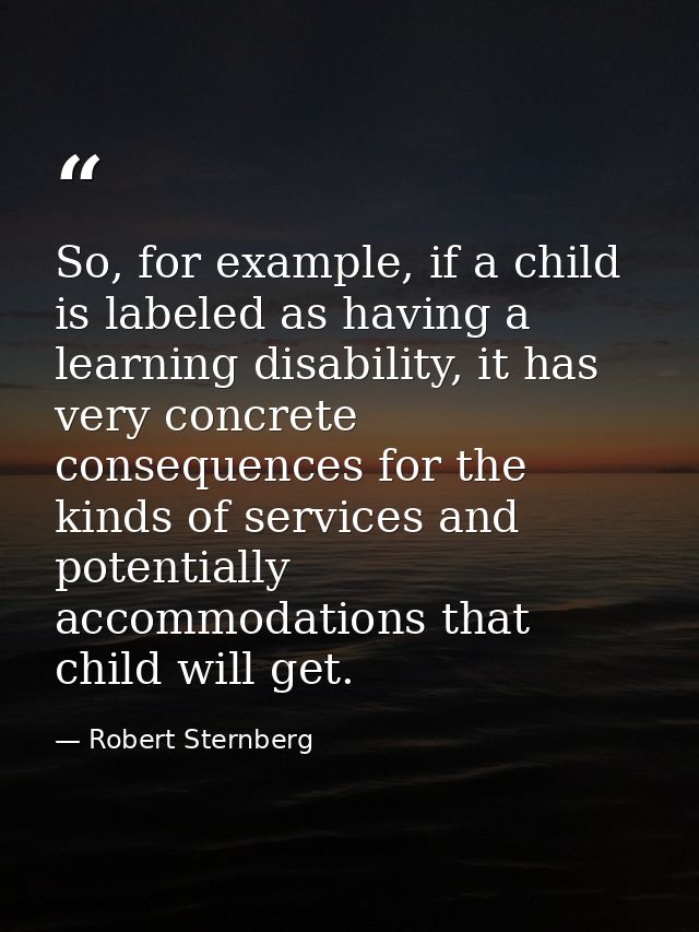 So, for example, if a child is labeled as having a learning disability, it has very concrete consequences for the kinds  — Robert Sternberg