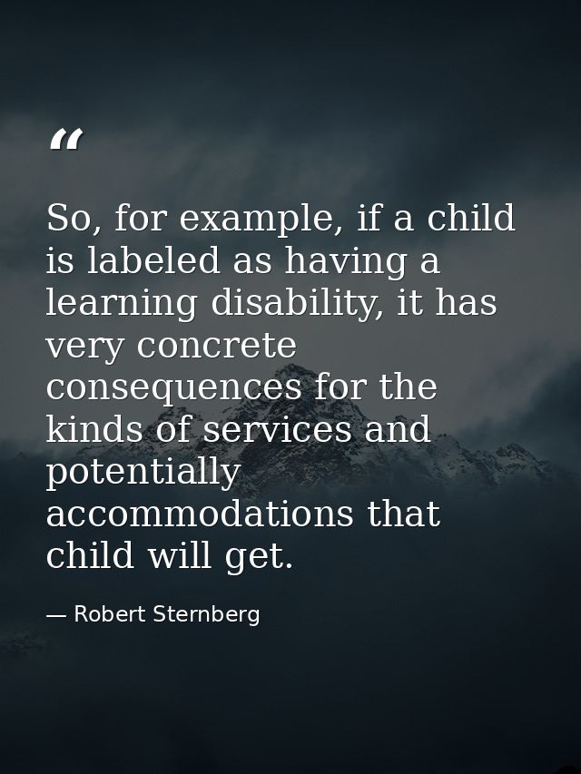 So, for example, if a child is labeled as having a learning disability, it has very concrete consequences for the kinds  — Robert Sternberg