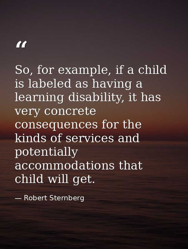So, for example, if a child is labeled as having a learning disability, it has very concrete consequences for the kinds  — Robert Sternberg