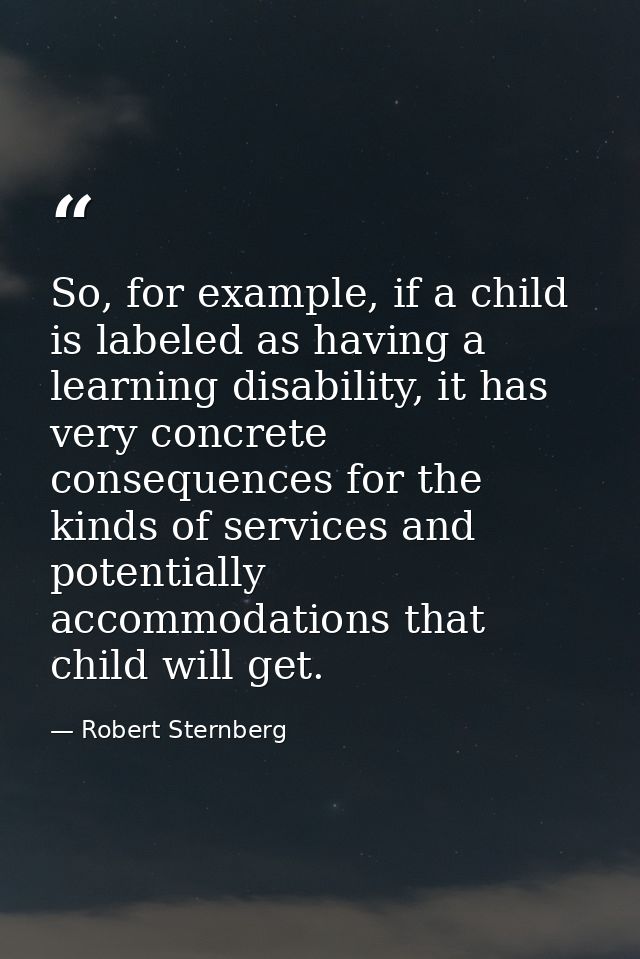 So, for example, if a child is labeled as having a learning disability, it has very concrete consequences for the kinds  — Robert Sternberg
