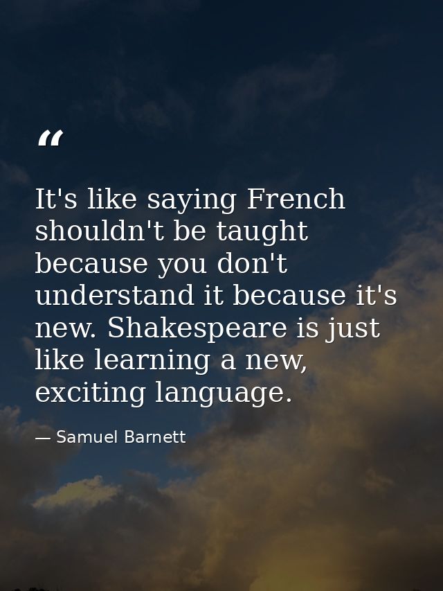 It's like saying French shouldn't be taught because you don't understand it because it's new. Shakespeare is just like l — Samuel Barnett