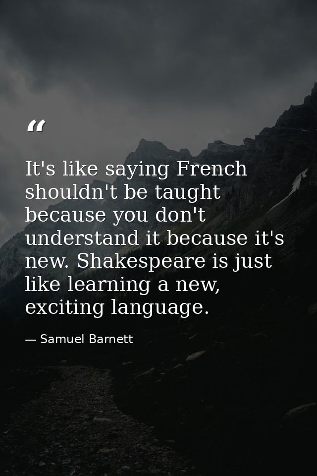 It's like saying French shouldn't be taught because you don't understand it because it's new. Shakespeare is just like l — Samuel Barnett