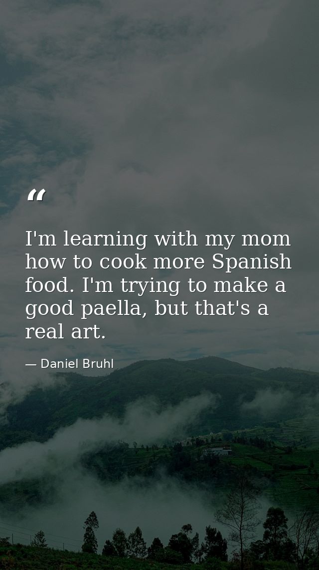 I'm learning with my mom how to cook more Spanish food. I'm trying to make a good paella, but that's a real art. — Daniel Bruhl