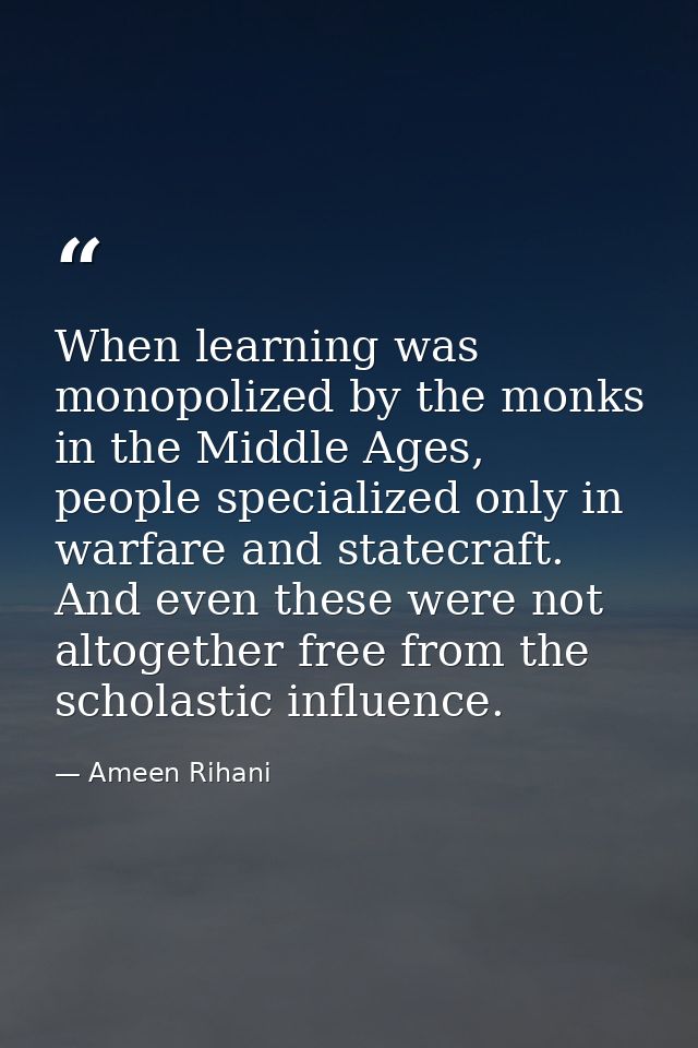 When learning was monopolized by the monks in the Middle Ages, people specialized only in warfare and statecraft. And ev — Ameen Rihani