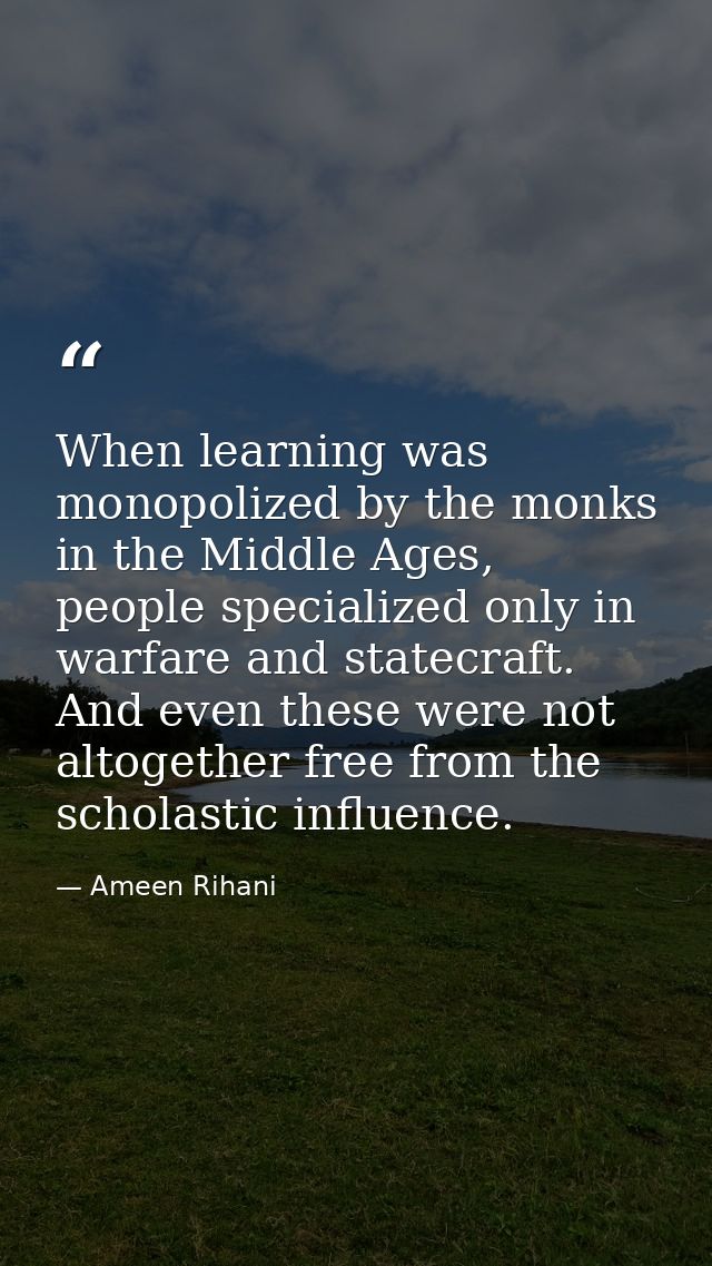 When learning was monopolized by the monks in the Middle Ages, people specialized only in warfare and statecraft. And ev — Ameen Rihani