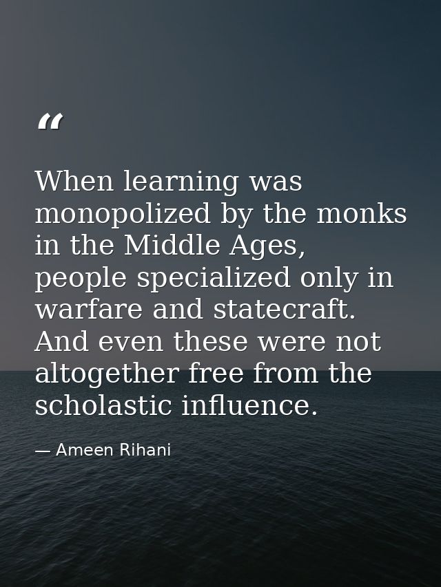 When learning was monopolized by the monks in the Middle Ages, people specialized only in warfare and statecraft. And ev — Ameen Rihani