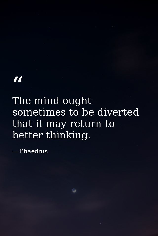 The mind ought sometimes to be diverted that it may return to better thinking. — Phaedrus