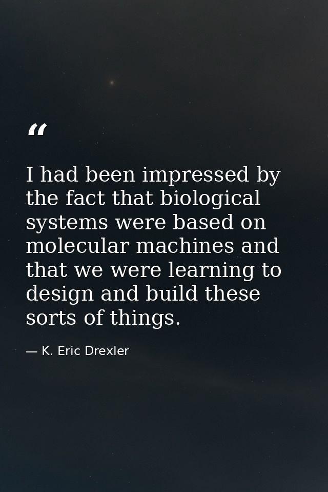 I had been impressed by the fact that biological systems were based on molecular machines and that we were learning to d — K. Eric Drexler