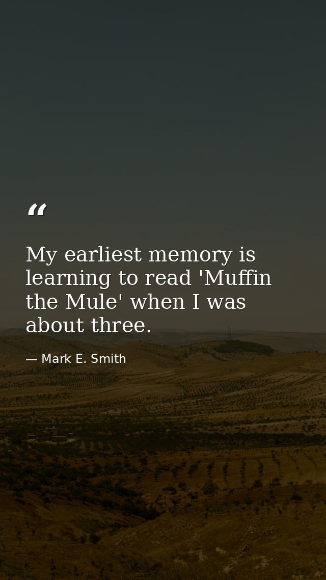 My earliest memory is learning to read 'Muffin the Mule' when I was about three. — Mark E. Smith