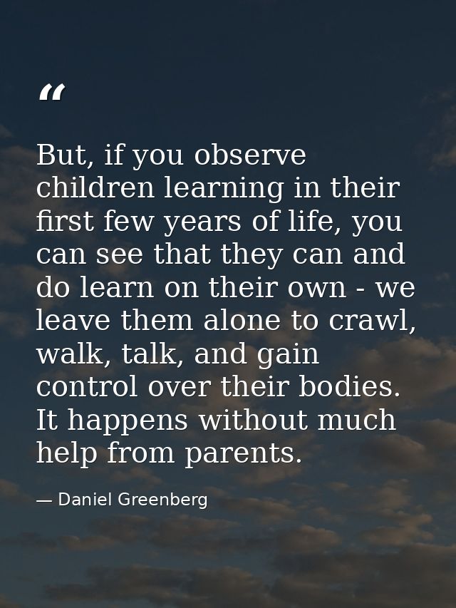 But, if you observe children learning in their first few years of life, you can see that they can and do learn on their  — Daniel Greenberg