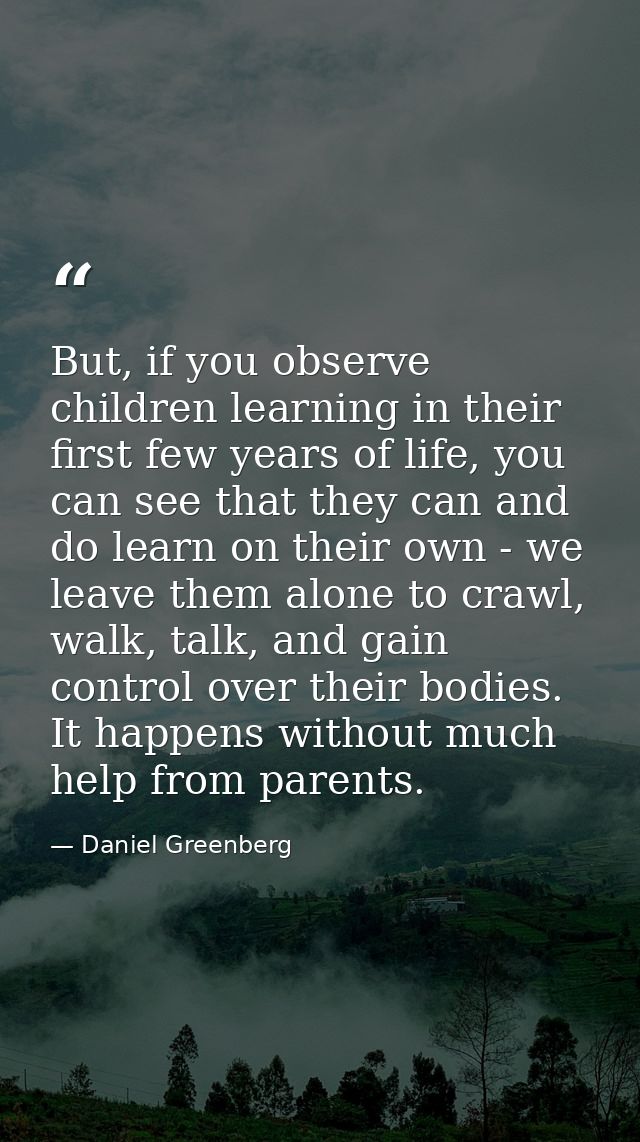 But, if you observe children learning in their first few years of life, you can see that they can and do learn on their  — Daniel Greenberg