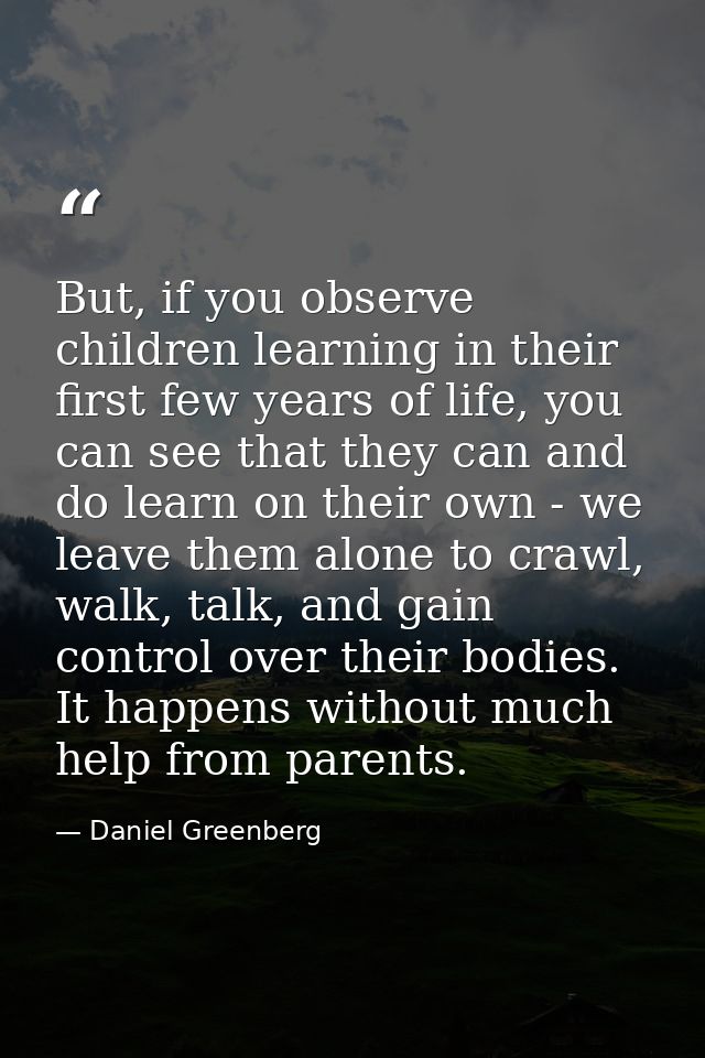 But, if you observe children learning in their first few years of life, you can see that they can and do learn on their  — Daniel Greenberg