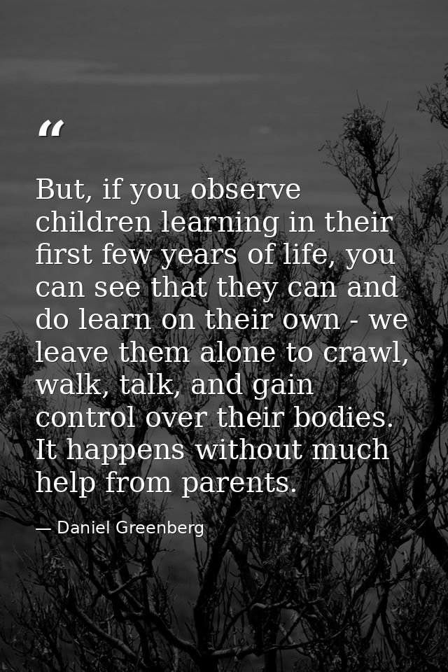 But, if you observe children learning in their first few years of life, you can see that they can and do learn on their  — Daniel Greenberg