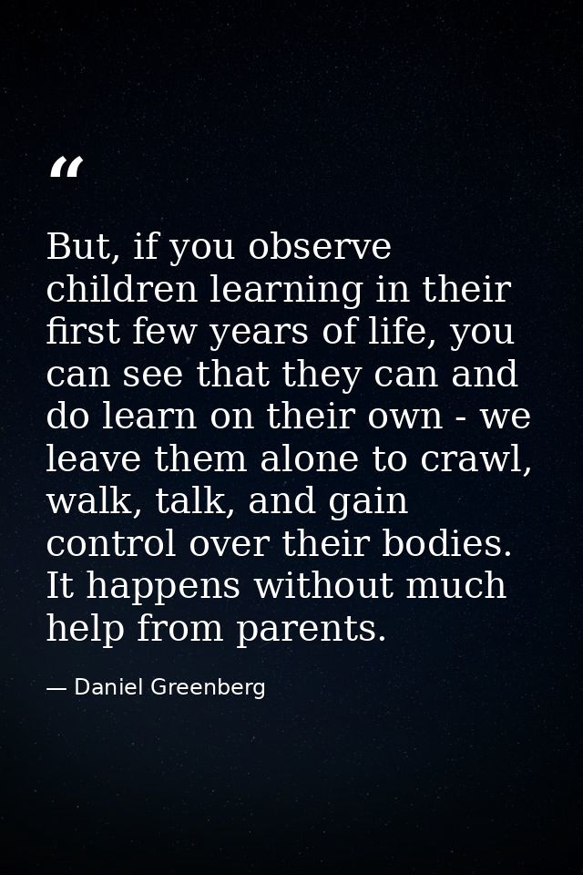 But, if you observe children learning in their first few years of life, you can see that they can and do learn on their  — Daniel Greenberg