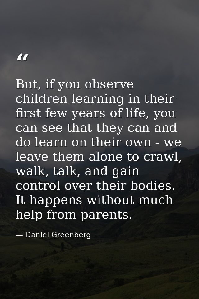 But, if you observe children learning in their first few years of life, you can see that they can and do learn on their  — Daniel Greenberg