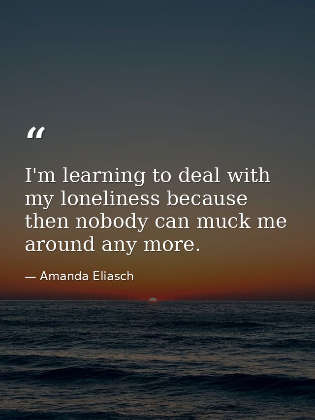 I'm learning to deal with my loneliness because then nobody can muck me around any more. — Amanda Eliasch