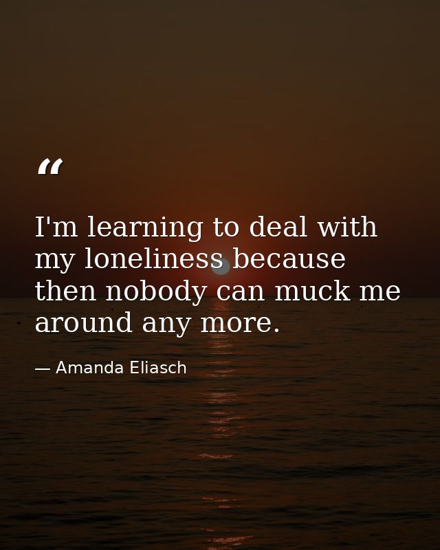 I'm learning to deal with my loneliness because then nobody can muck me around any more. — Amanda Eliasch