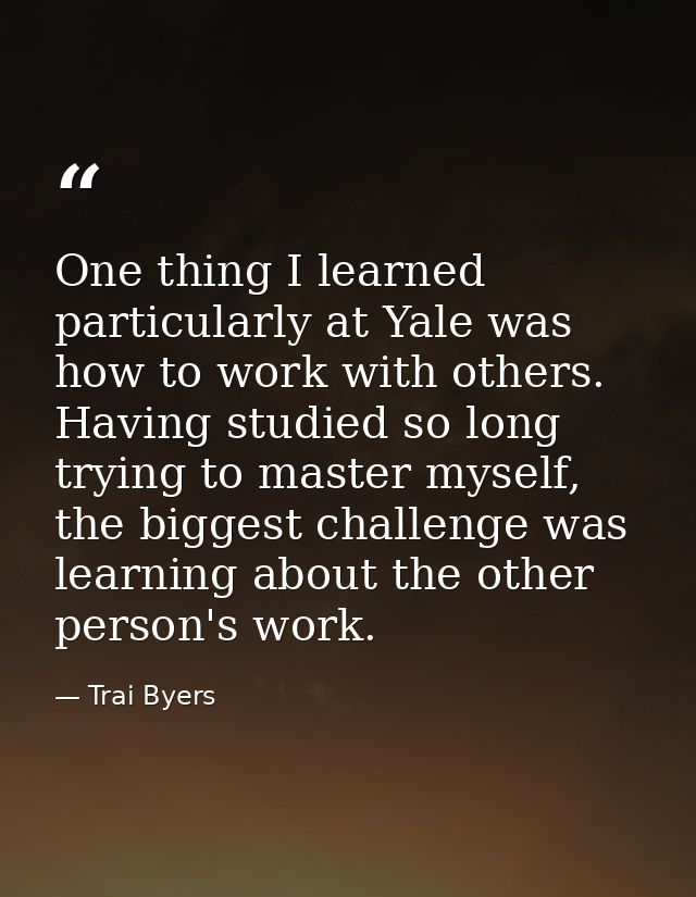 One thing I learned particularly at Yale was how to work with others. Having studied so long trying to master myself, th — Trai Byers