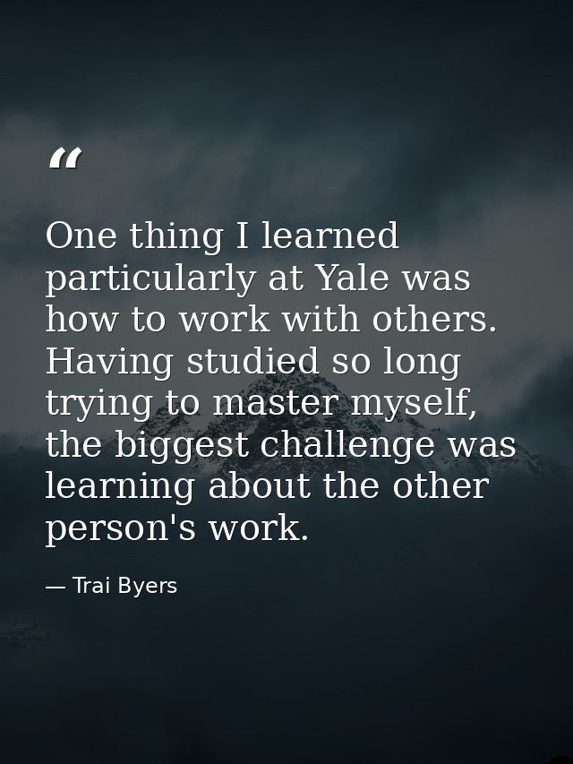 One thing I learned particularly at Yale was how to work with others. Having studied so long trying to master myself, th — Trai Byers