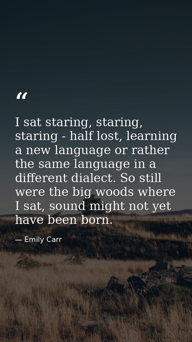 I sat staring, staring, staring - half lost, learning a new language or rather the same language in a different dialect. — Emily Carr