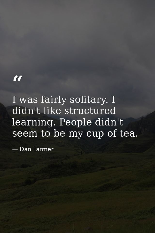 I was fairly solitary. I didn't like structured learning. People didn't seem to be my cup of tea. — Dan Farmer