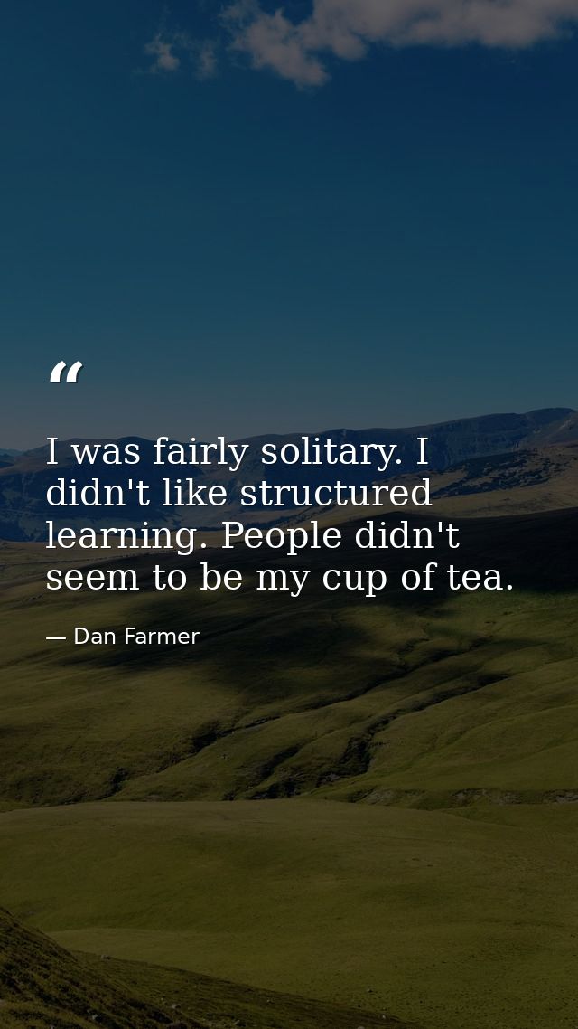 I was fairly solitary. I didn't like structured learning. People didn't seem to be my cup of tea. — Dan Farmer