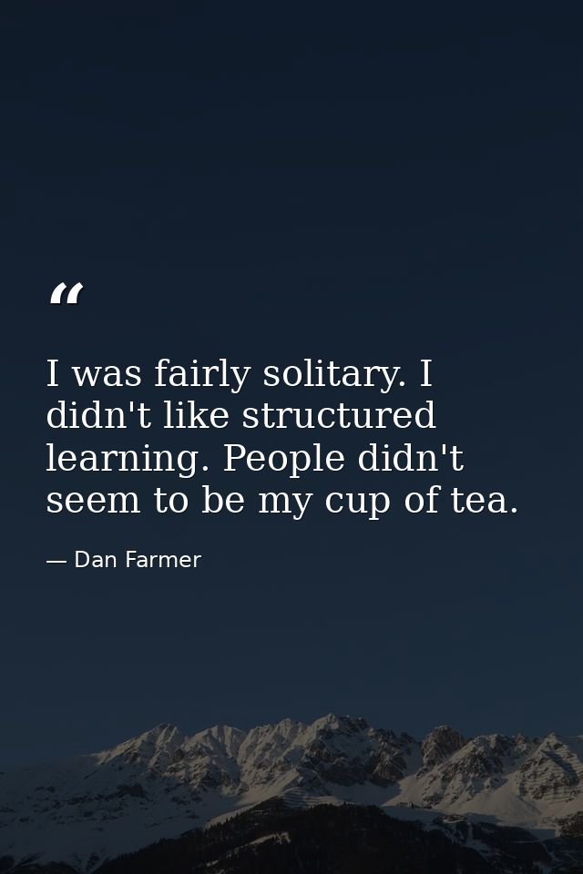 I was fairly solitary. I didn't like structured learning. People didn't seem to be my cup of tea. — Dan Farmer