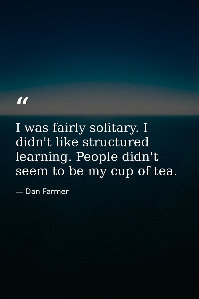 I was fairly solitary. I didn't like structured learning. People didn't seem to be my cup of tea. — Dan Farmer