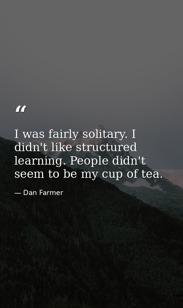 I was fairly solitary. I didn't like structured learning. People didn't seem to be my cup of tea. — Dan Farmer