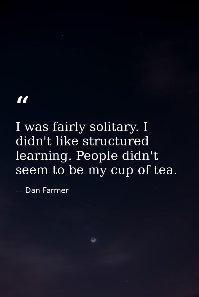 I was fairly solitary. I didn't like structured learning. People didn't seem to be my cup of tea. — Dan Farmer