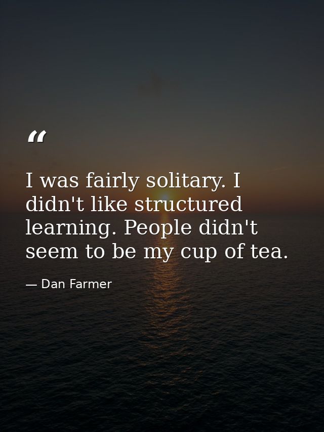 I was fairly solitary. I didn't like structured learning. People didn't seem to be my cup of tea. — Dan Farmer