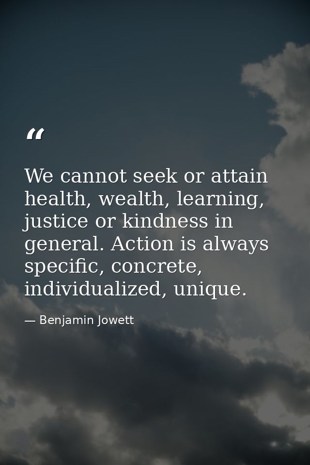 We cannot seek or attain health, wealth, learning, justice or kindness in general. Action is always specific, concrete,  — Benjamin Jowett