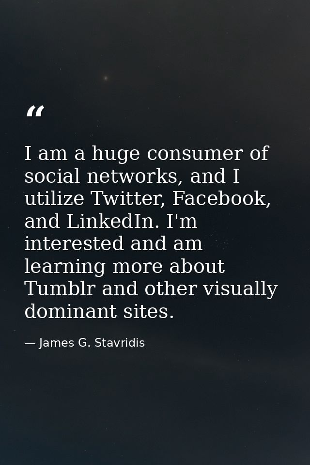 I am a huge consumer of social networks, and I utilize Twitter, Facebook, and LinkedIn. I'm interested and am learning m — James G. Stavridis