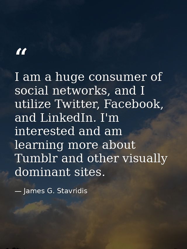 I am a huge consumer of social networks, and I utilize Twitter, Facebook, and LinkedIn. I'm interested and am learning m — James G. Stavridis