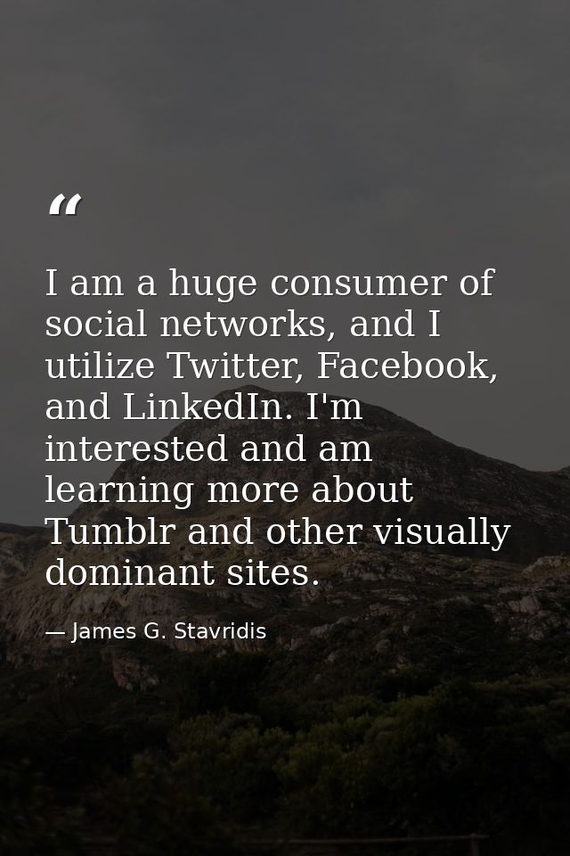 I am a huge consumer of social networks, and I utilize Twitter, Facebook, and LinkedIn. I'm interested and am learning m — James G. Stavridis