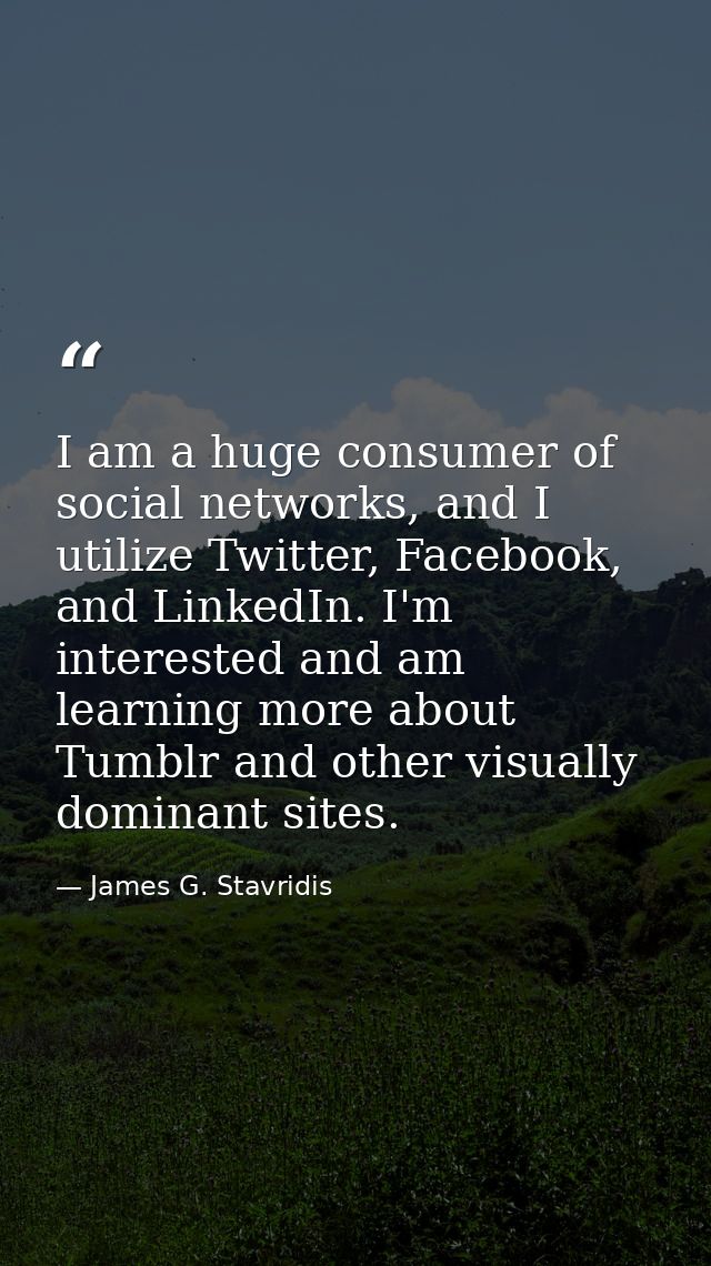 I am a huge consumer of social networks, and I utilize Twitter, Facebook, and LinkedIn. I'm interested and am learning m — James G. Stavridis