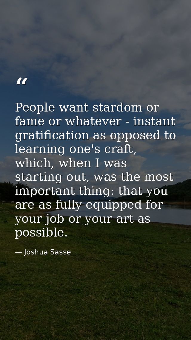 People want stardom or fame or whatever - instant gratification as opposed to learning one's craft, which, when I was st — Joshua Sasse