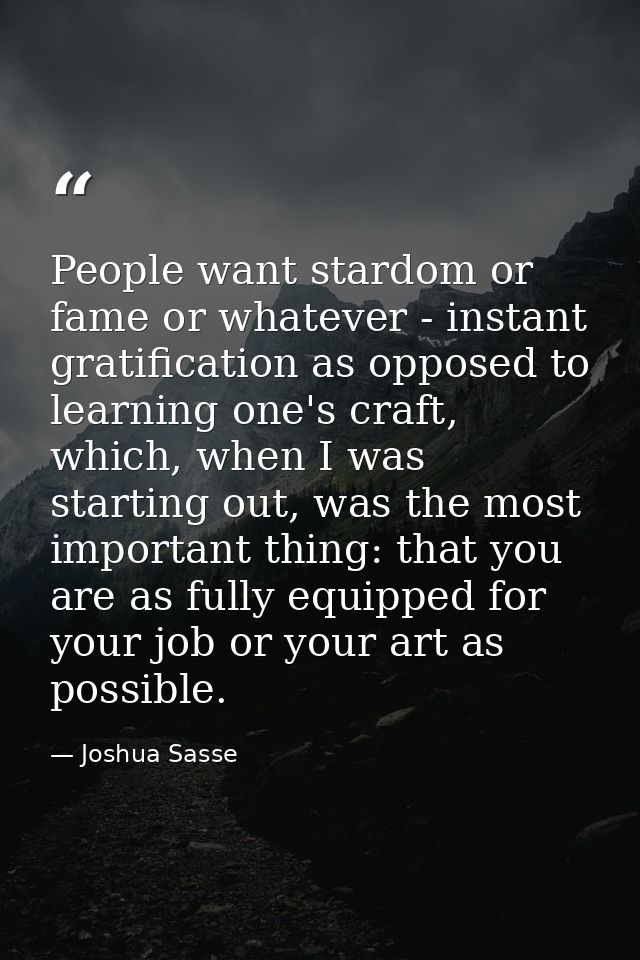 People want stardom or fame or whatever - instant gratification as opposed to learning one's craft, which, when I was st — Joshua Sasse